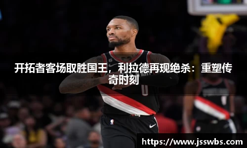 开拓者客场取胜国王，利拉德再现绝杀：重塑传奇时刻