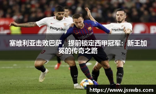 塞维利亚击败巴萨，提前锁定西甲冠军：新王加冕的传奇之路