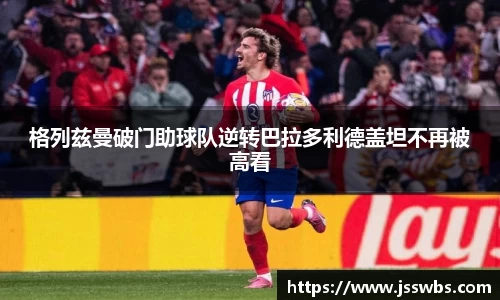 格列兹曼破门助球队逆转巴拉多利德盖坦不再被高看