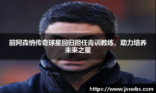 前阿森纳传奇球星回归担任青训教练，助力培养未来之星