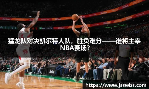猛龙队对决凯尔特人队，胜负难分——谁将主宰NBA赛场？
