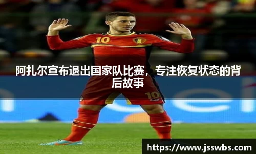 阿扎尔宣布退出国家队比赛，专注恢复状态的背后故事