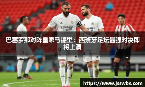 巴塞罗那对阵皇家马德里：西班牙足坛最强对决即将上演