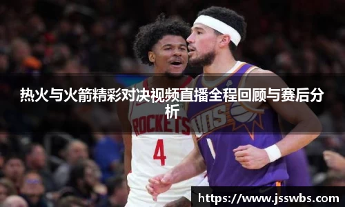 热火与火箭精彩对决视频直播全程回顾与赛后分析