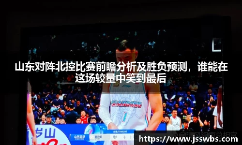 山东对阵北控比赛前瞻分析及胜负预测，谁能在这场较量中笑到最后