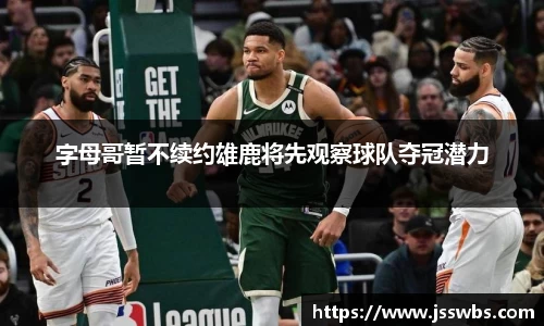 字母哥暂不续约雄鹿将先观察球队夺冠潜力