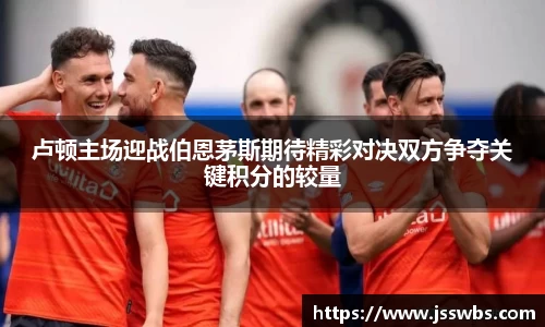 卢顿主场迎战伯恩茅斯期待精彩对决双方争夺关键积分的较量