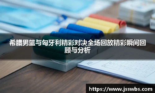 希腊男篮与匈牙利精彩对决全场回放精彩瞬间回顾与分析