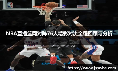 NBA直播篮网对阵76人精彩对决全程回顾与分析