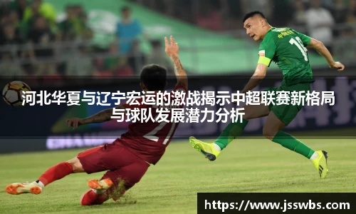 河北华夏与辽宁宏运的激战揭示中超联赛新格局与球队发展潜力分析